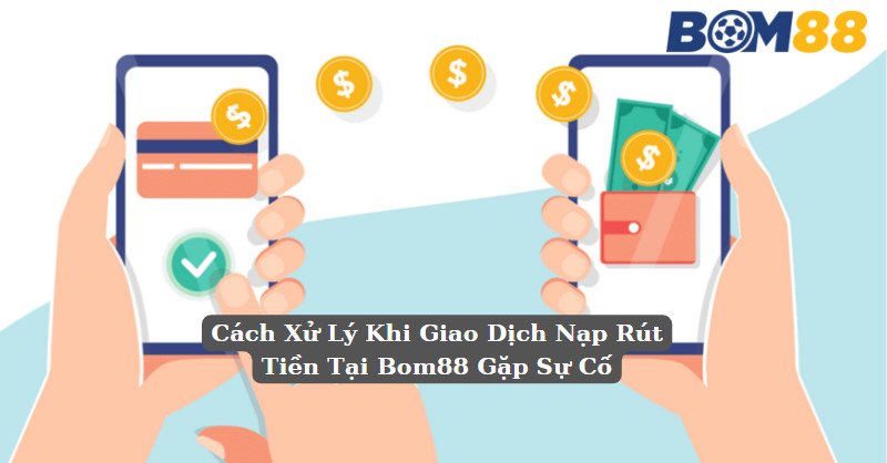 Cách Xử Lý Khi Giao Dịch Nạp Rút Tiền Tại Bom88 Gặp Sự Cố